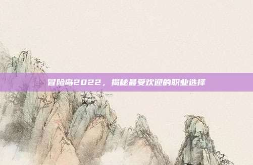 冒险岛2022，揭秘最受欢迎的职业选择