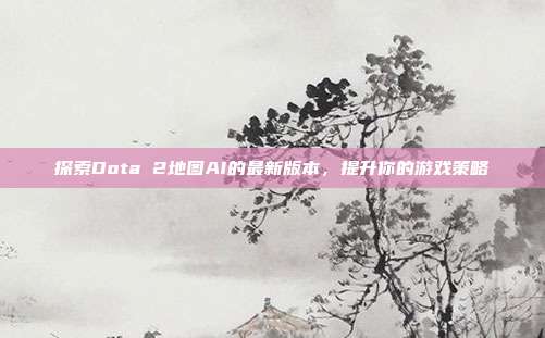 探索Dota 2地图AI的最新版本,提升你的游戏策略