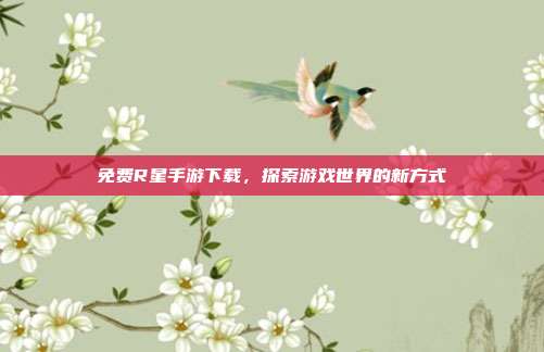 免费R星手游下载,探索游戏世界的新方式