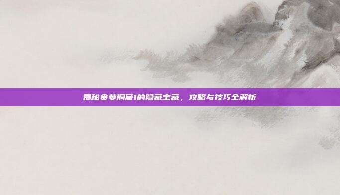 揭秘贪婪洞窟1的隐藏宝藏,攻略与技巧全解析