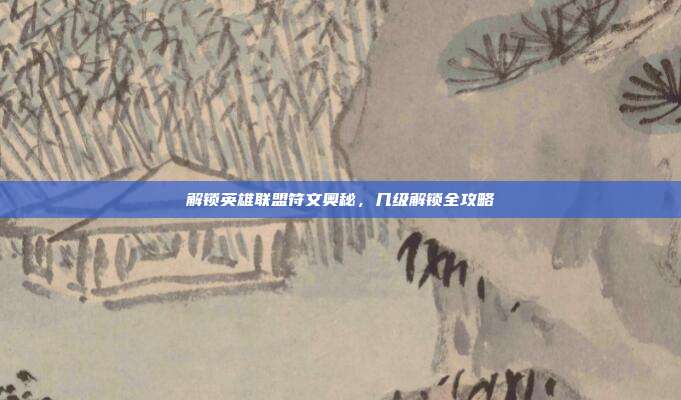 解锁英雄联盟符文奥秘,几级解锁全攻略