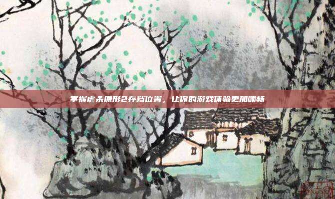 掌握虐杀原形2存档位置,让你的游戏体验更加顺畅