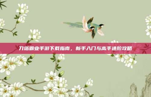 刀塔霸业手游下载指南,新手入门与高手进阶攻略