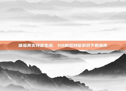 体验真实特警生活，110模拟特警游戏下载指南