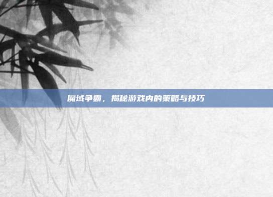魔域争霸,揭秘游戏内的策略与技巧