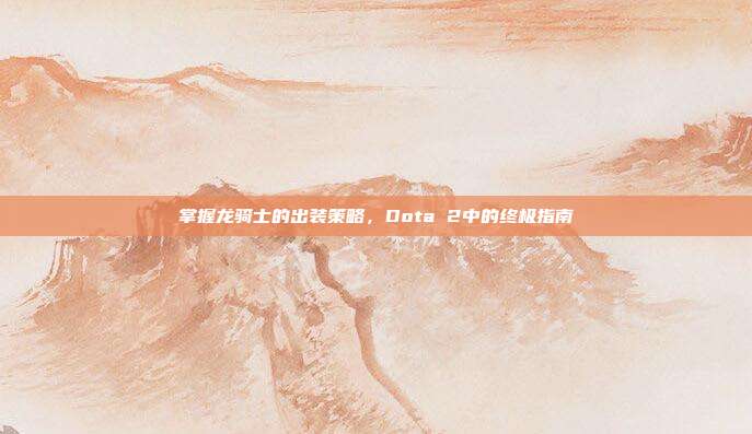 掌握龙骑士的出装策略，Dota 2中的终极指南