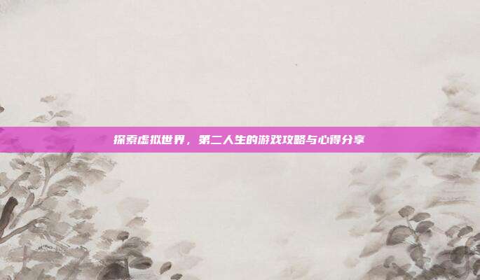 探索虚拟世界,第二人生的游戏攻略与心得分享