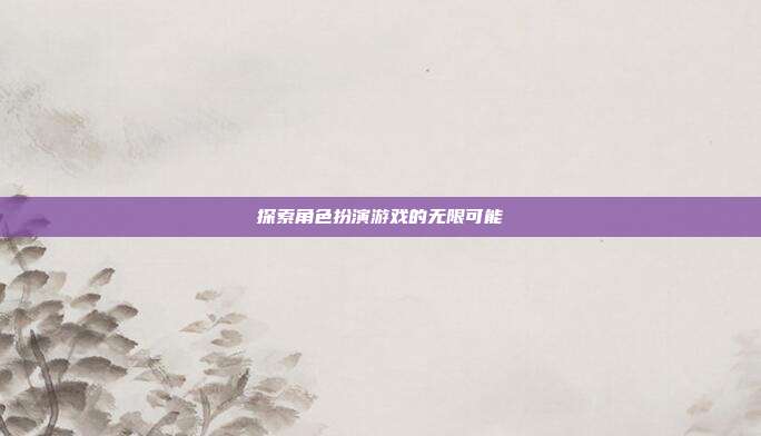 探索角色扮演游戏的无限可能