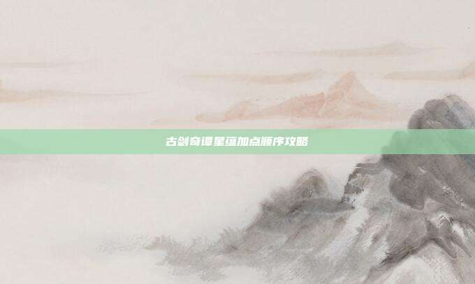 古剑奇谭星蕴加点顺序攻略