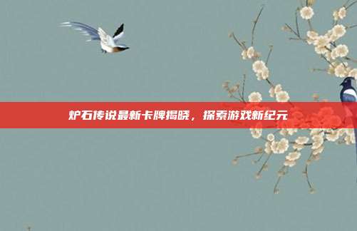 炉石传说最新卡牌揭晓,探索游戏新纪元