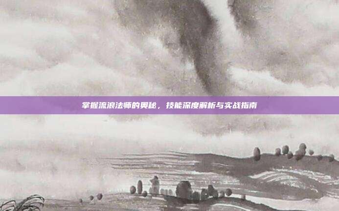 掌握流浪法师的奥秘,技能深度解析与实战指南