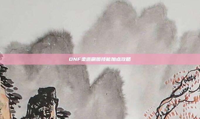 DNF柔道刷图技能加点攻略