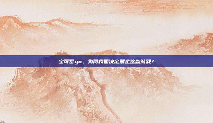宝可梦go，为何我国决定禁止这款游戏？