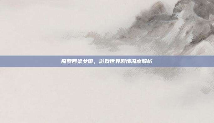 探索西梁女国，游戏世界剧情深度解析