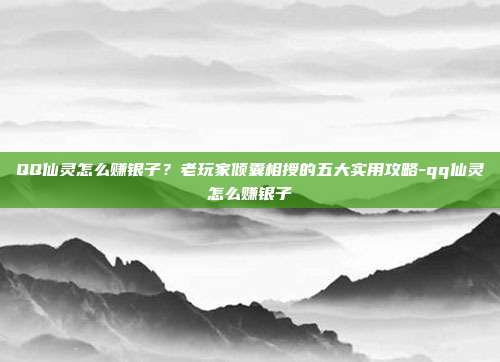 QQ仙灵怎么赚银子?老玩家倾囊相授的五大实用攻略-qq仙灵怎么赚银子