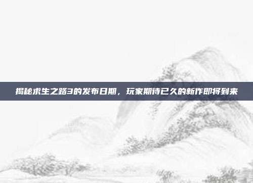 揭秘求生之路3的发布日期，玩家期待已久的新作即将到来