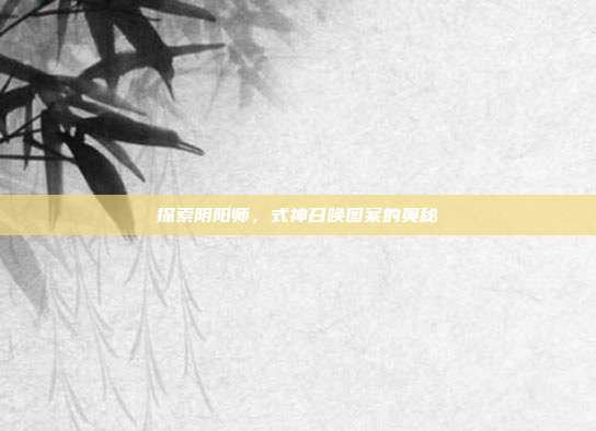 探索阴阳师,式神召唤图案的奥秘