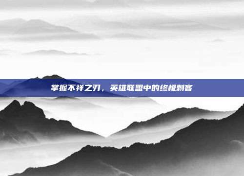 掌握不祥之刃,英雄联盟中的终极刺客