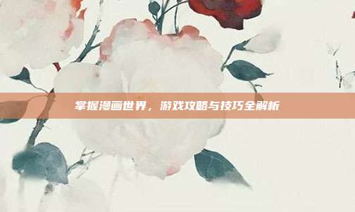 掌握漫画世界,游戏攻略与技巧全解析