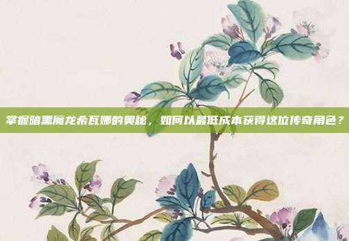 掌握暗黑魔龙希瓦娜的奥秘,如何以最低成本获得这位传奇角色?
