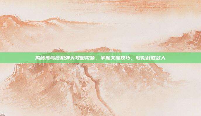 揭秘孤岛危机弹头攻略视频,掌握关键技巧,轻松战胜敌人