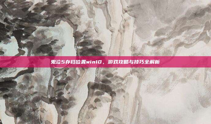 鬼泣5存档位置win10，游戏攻略与技巧全解析