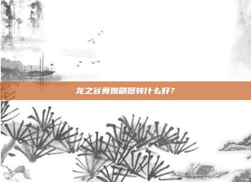 龙之谷舞娘刷图转什么好?