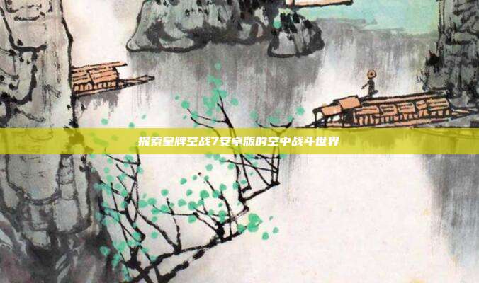 探索皇牌空战7安卓版的空中战斗世界