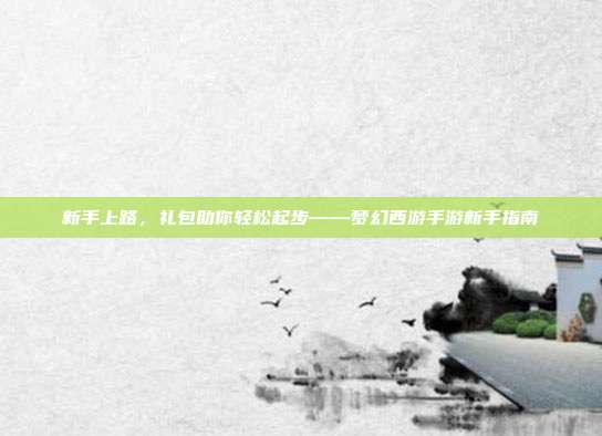 新手上路,礼包助你轻松起步——梦幻西游手游新手指南