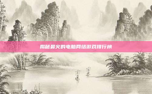 揭秘最火的电脑网络游戏排行榜