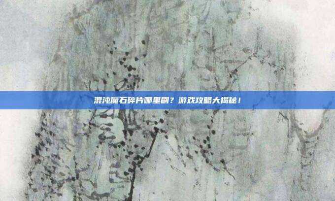 混沌魔石碎片哪里刷？游戏攻略大揭秘！