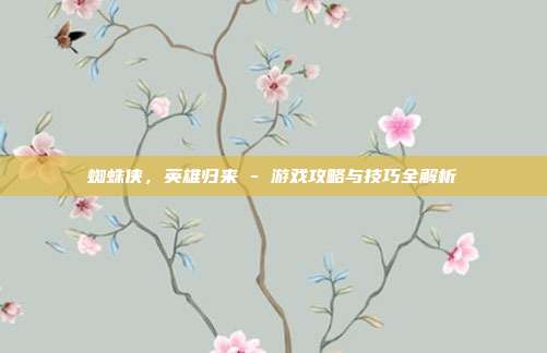 蜘蛛侠，英雄归来 - 游戏攻略与技巧全解析