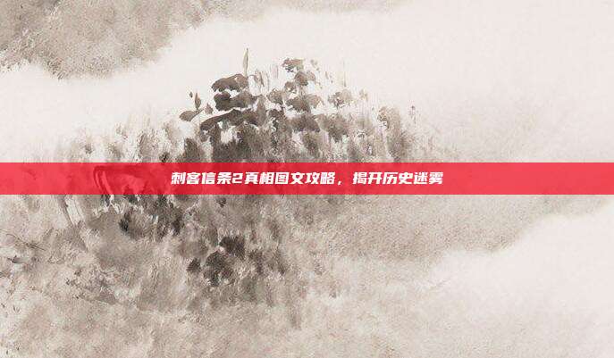 刺客信条2真相图文攻略,揭开历史迷雾