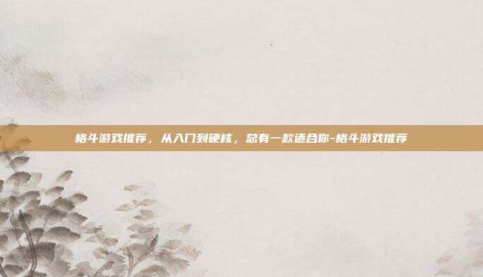 格斗游戏推荐，从入门到硬核，总有一款适合你-格斗游戏推荐