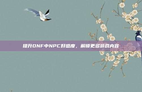 提升DNF中NPC好感度,解锁更多游戏内容