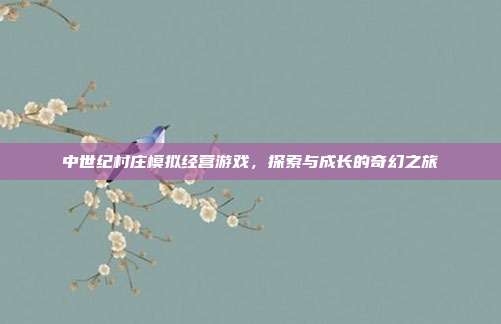 中世纪村庄模拟经营游戏，探索与成长的奇幻之旅