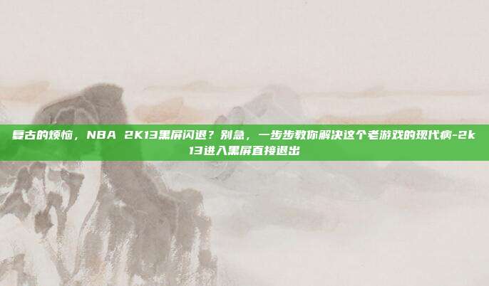 复古的烦恼,NBA 2K13黑屏闪退?别急,一步步教你解决这个老游戏的现代病-2k13进入黑屏直接退出