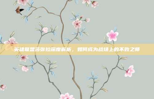 英雄联盟莎弥拉深度解析,如何成为战场上的不败之师