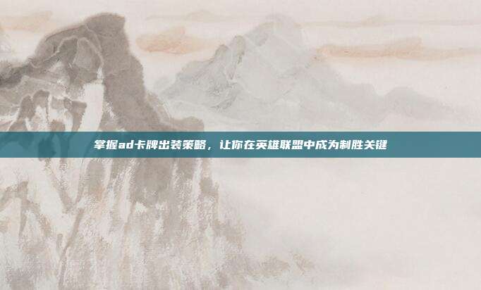 掌握ad卡牌出装策略,让你在英雄联盟中成为制胜关键