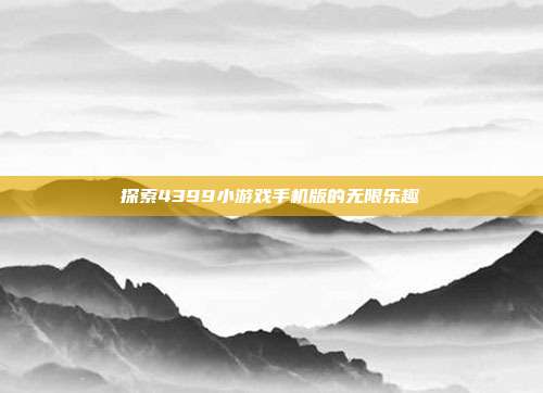 探索4399小游戏手机版的无限乐趣