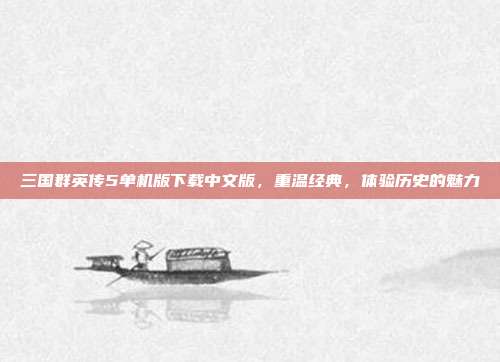 三国群英传5单机版下载中文版,重温经典,体验历史的魅力