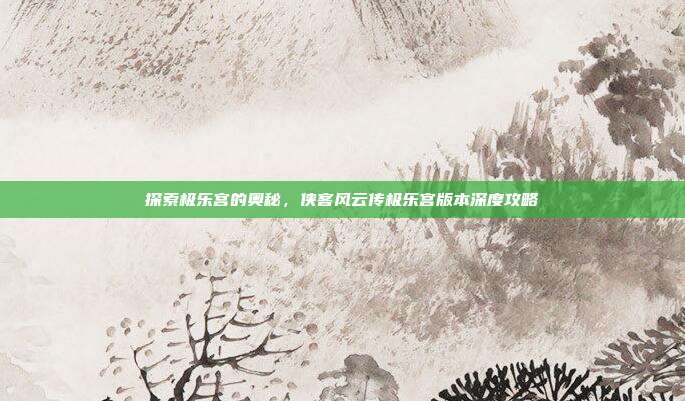 探索极乐宫的奥秘，侠客风云传极乐宫版本深度攻略