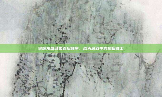 掌握龙血武姬连招顺序,成为游戏中的终极战士