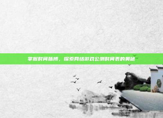 掌握时间脉搏,探索网络游戏公测时间表的奥秘