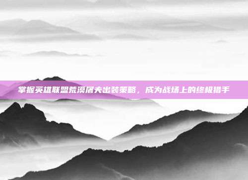 掌握英雄联盟荒漠屠夫出装策略,成为战场上的终极猎手