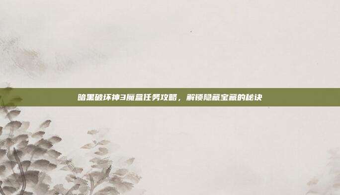 暗黑破坏神3魔盒任务攻略,解锁隐藏宝藏的秘诀