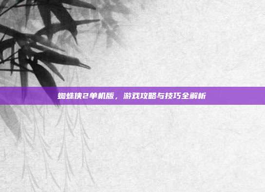 蜘蛛侠2单机版,游戏攻略与技巧全解析