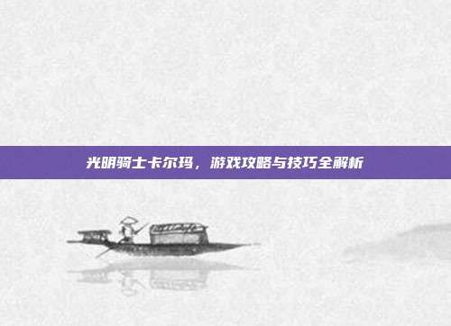 光明骑士卡尔玛,游戏攻略与技巧全解析