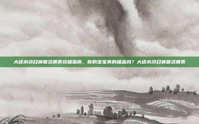 大话水浒召唤兽资质表终极指南,你的宝宝真的极品吗?大话水浒召唤兽资质表