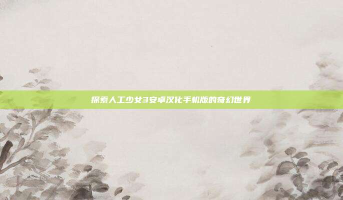 探索人工少女3安卓汉化手机版的奇幻世界